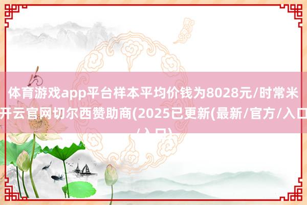 体育游戏app平台样本平均价钱为8028元/时常米-开云官网切尔西赞助商(2025已更新(最新/官方/入口)