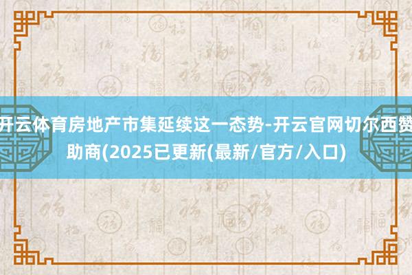 开云体育房地产市集延续这一态势-开云官网切尔西赞助商(2025已更新(最新/官方/入口)