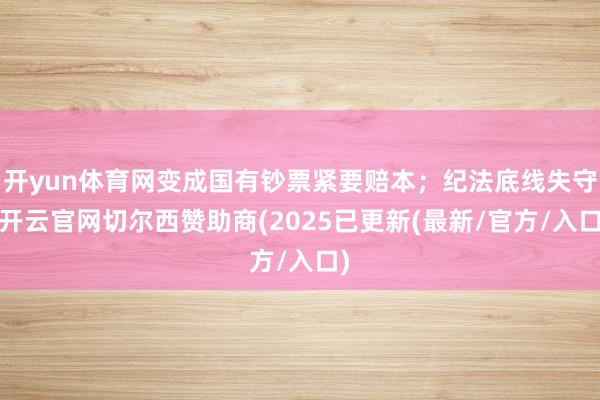 开yun体育网变成国有钞票紧要赔本；纪法底线失守-开云官网切尔西赞助商(2025已更新(最新/官方/入口)