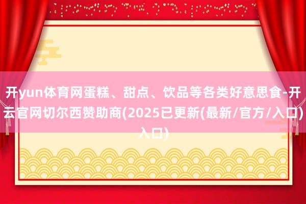 开yun体育网蛋糕、甜点、饮品等各类好意思食-开云官网切尔西赞助商(2025已更新(最新/官方/入口)