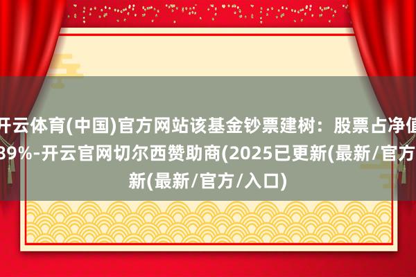 开云体育(中国)官方网站该基金钞票建树：股票占净值比87.89%-开云官网切尔西赞助商(2025已更新(最新/官方/入口)
