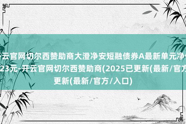 开云官网切尔西赞助商大澄净安短融债券A最新单元净值为1.3023元-开云官网切尔西赞助商(2025已更新(最新/官方/入口)