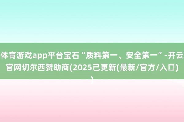 体育游戏app平台宝石“质料第一、安全第一”-开云官网切尔西赞助商(2025已更新(最新/官方/入口)