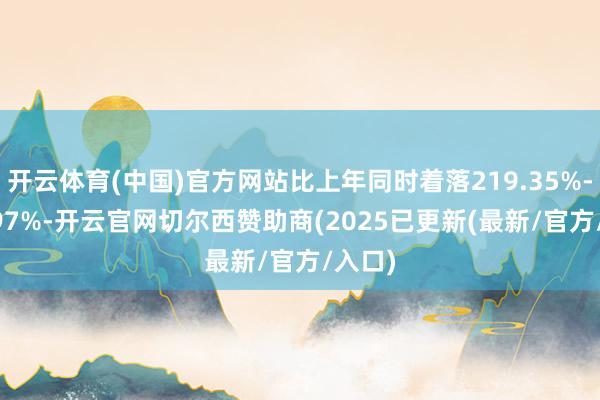 开云体育(中国)官方网站比上年同时着落219.35%-261.97%-开云官网切尔西赞助商(2025已更新(最新/官方/入口)