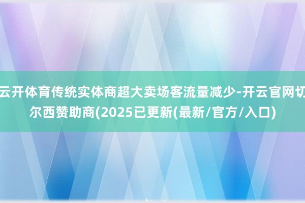 云开体育传统实体商超大卖场客流量减少-开云官网切尔西赞助商(2025已更新(最新/官方/入口)