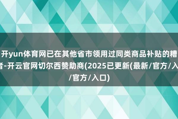 开yun体育网已在其他省市领用过同类商品补贴的糟践者-开云官网切尔西赞助商(2025已更新(最新/官方/入口)