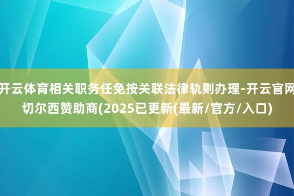 开云体育相关职务任免按关联法律轨则办理-开云官网切尔西赞助商(2025已更新(最新/官方/入口)