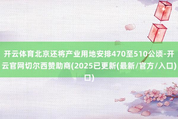 开云体育北京还将产业用地安排470至510公顷-开云官网切尔西赞助商(2025已更新(最新/官方/入口)