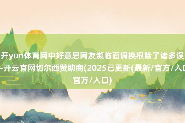 开yun体育网中好意思网友濒临面调换根除了诸多误会-开云官网切尔西赞助商(2025已更新(最新/官方/入口)