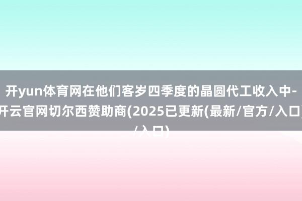 开yun体育网在他们客岁四季度的晶圆代工收入中-开云官网切尔西赞助商(2025已更新(最新/官方/入口)
