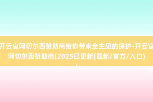 开云官网切尔西赞助商给你带来全主见的保护-开云官网切尔西赞助商(2025已更新(最新/官方/入口)