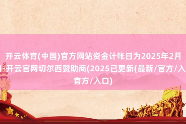 开云体育(中国)官方网站资金计帐日为2025年2月5日-开云官网切尔西赞助商(2025已更新(最新/官方/入口)