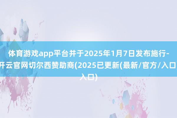 体育游戏app平台并于2025年1月7日发布施行-开云官网切尔西赞助商(2025已更新(最新/官方/入口)