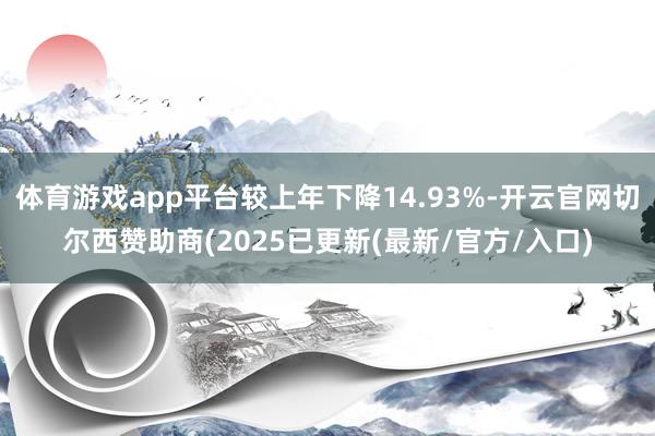 体育游戏app平台较上年下降14.93%-开云官网切尔西赞助商(2025已更新(最新/官方/入口)