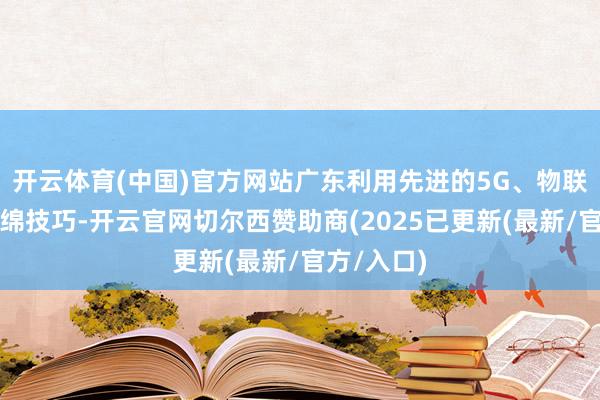 开云体育(中国)官方网站广东利用先进的5G、物联网和云缠绵技巧-开云官网切尔西赞助商(2025已更新(最新/官方/入口)