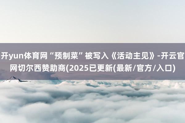 开yun体育网“预制菜”被写入《活动主见》-开云官网切尔西赞助商(2025已更新(最新/官方/入口)