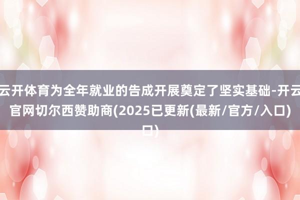 云开体育为全年就业的告成开展奠定了坚实基础-开云官网切尔西赞助商(2025已更新(最新/官方/入口)