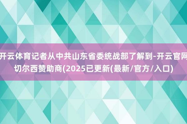 开云体育记者从中共山东省委统战部了解到-开云官网切尔西赞助商(2025已更新(最新/官方/入口)