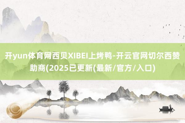 开yun体育网西贝XIBEI上烤鸭-开云官网切尔西赞助商(2025已更新(最新/官方/入口)
