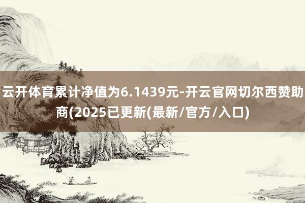 云开体育累计净值为6.1439元-开云官网切尔西赞助商(2025已更新(最新/官方/入口)