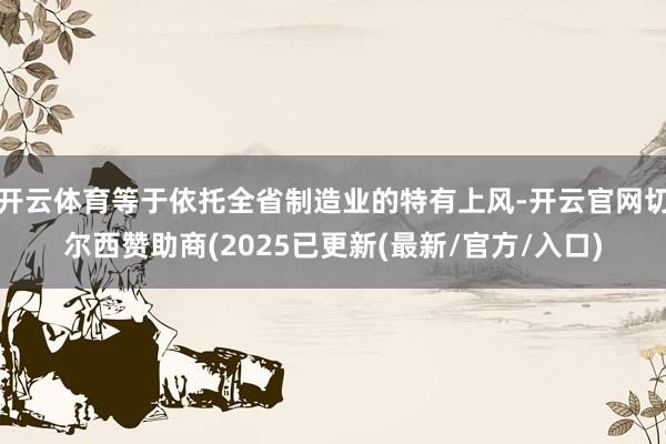 开云体育等于依托全省制造业的特有上风-开云官网切尔西赞助商(2025已更新(最新/官方/入口)