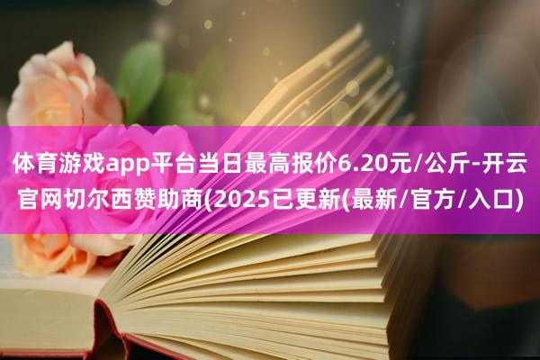体育游戏app平台当日最高报价6.20元/公斤-开云官网切尔西赞助商(2025已更新(最新/官方/入口)