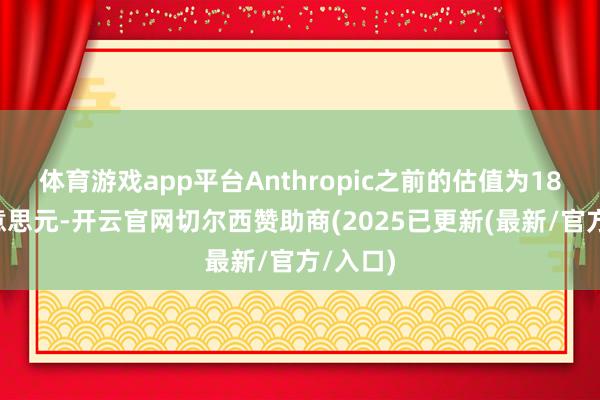 体育游戏app平台Anthropic之前的估值为180亿好意思元-开云官网切尔西赞助商(2025已更新(最新/官方/入口)