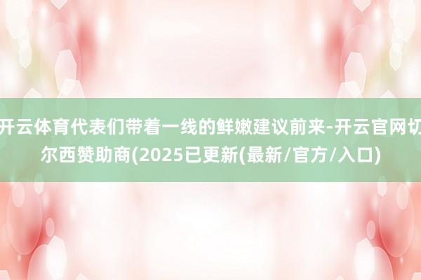 开云体育代表们带着一线的鲜嫩建议前来-开云官网切尔西赞助商(2025已更新(最新/官方/入口)