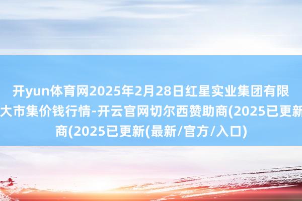 开yun体育网2025年2月28日红星实业集团有限公司红星农副居品大市集价钱行情-开云官网切尔西赞助商(2025已更新(最新/官方/入口)