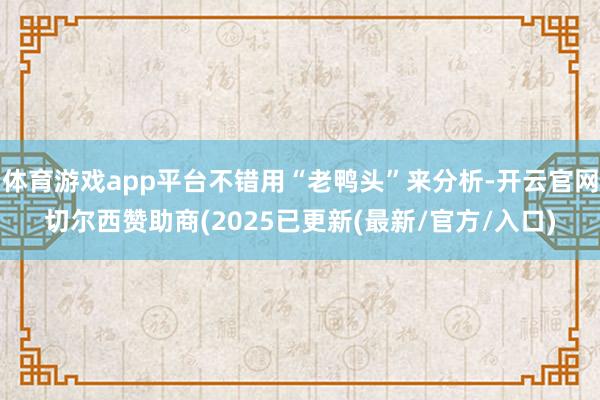 体育游戏app平台不错用“老鸭头”来分析-开云官网切尔西赞助商(2025已更新(最新/官方/入口)