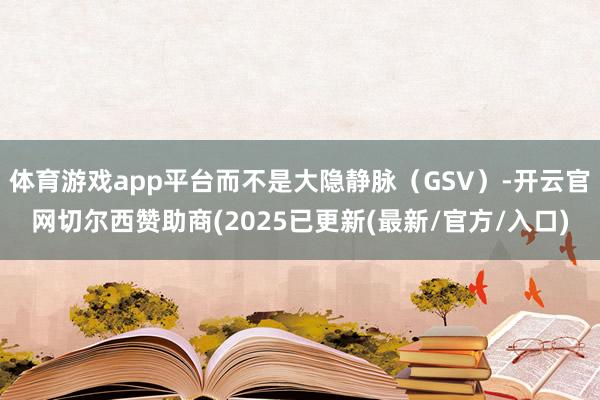 体育游戏app平台而不是大隐静脉（GSV）-开云官网切尔西赞助商(2025已更新(最新/官方/入口)