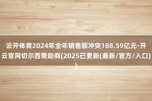 云开体育2024年全年销售额冲突188.59亿元-开云官网切尔西赞助商(2025已更新(最新/官方/入口)