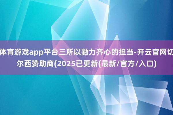体育游戏app平台三所以勠力齐心的担当-开云官网切尔西赞助商(2025已更新(最新/官方/入口)