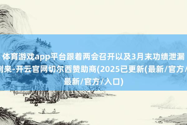 体育游戏app平台跟着两会召开以及3月末功绩泄漏期的到来-开云官网切尔西赞助商(2025已更新(最新/官方/入口)