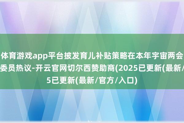 体育游戏app平台披发育儿补贴策略在本年宇宙两会上激勉代表委员热议-开云官网切尔西赞助商(2025已更新(最新/官方/入口)