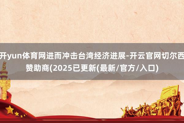 开yun体育网进而冲击台湾经济进展-开云官网切尔西赞助商(2025已更新(最新/官方/入口)