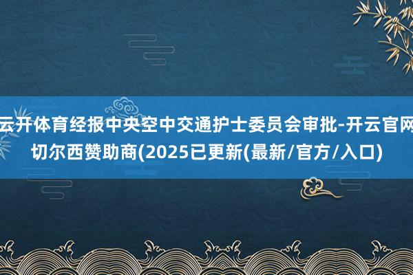 云开体育经报中央空中交通护士委员会审批-开云官网切尔西赞助商(2025已更新(最新/官方/入口)