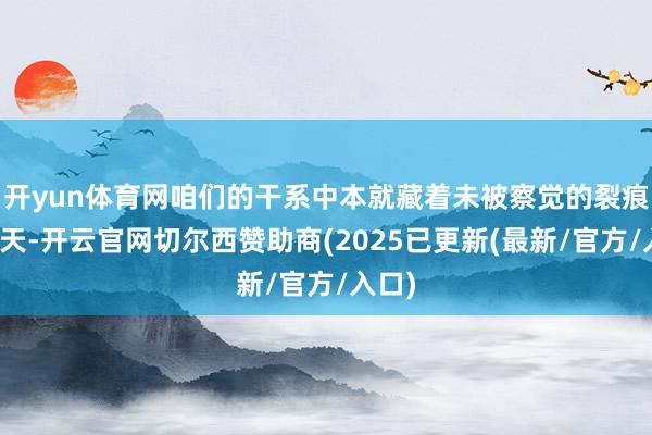 开yun体育网咱们的干系中本就藏着未被察觉的裂痕?今天-开云官网切尔西赞助商(2025已更新(最新/官方/入口)