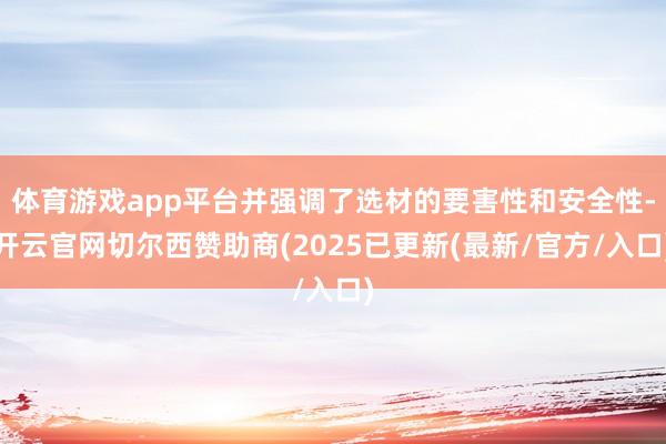 体育游戏app平台并强调了选材的要害性和安全性-开云官网切尔西赞助商(2025已更新(最新/官方/入口)