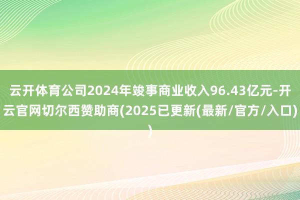 云开体育公司2024年竣事商业收入96.43亿元-开云官网切尔西赞助商(2025已更新(最新/官方/入口)