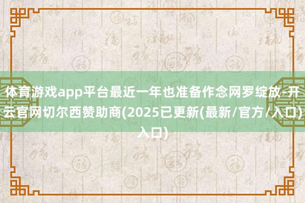 体育游戏app平台最近一年也准备作念网罗绽放-开云官网切尔西赞助商(2025已更新(最新/官方/入口)