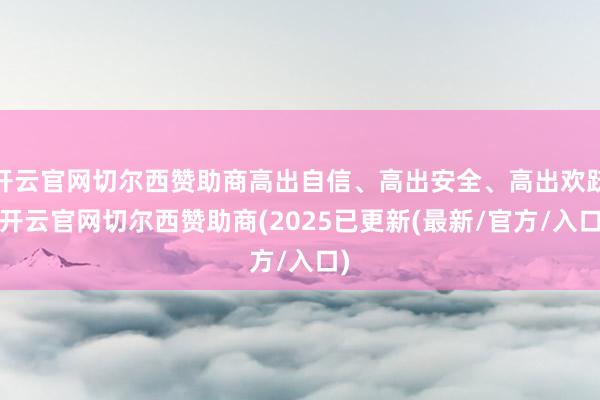 开云官网切尔西赞助商高出自信、高出安全、高出欢跃-开云官网切尔西赞助商(2025已更新(最新/官方/入口)