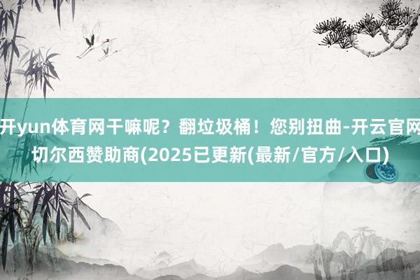 开yun体育网干嘛呢？翻垃圾桶！您别扭曲-开云官网切尔西赞助商(2025已更新(最新/官方/入口)