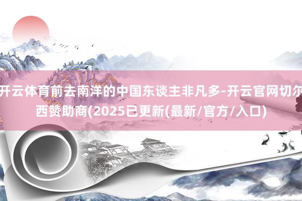 开云体育前去南洋的中国东谈主非凡多-开云官网切尔西赞助商(2025已更新(最新/官方/入口)