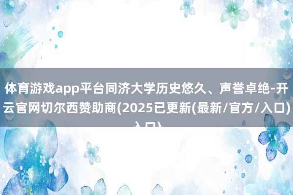体育游戏app平台同济大学历史悠久、声誉卓绝-开云官网切尔西赞助商(2025已更新(最新/官方/入口)