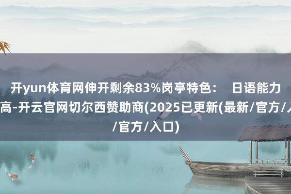 开yun体育网伸开剩余83%岗亭特色：  日语能力条件高-开云官网切尔西赞助商(2025已更新(最新/官方/入口)