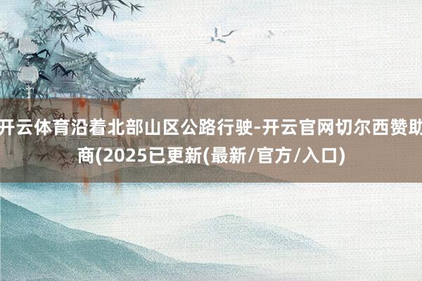 开云体育沿着北部山区公路行驶-开云官网切尔西赞助商(2025已更新(最新/官方/入口)