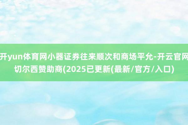 开yun体育网小器证券往来顺次和商场平允-开云官网切尔西赞助商(2025已更新(最新/官方/入口)