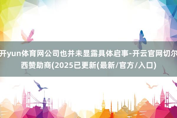 开yun体育网公司也并未显露具体启事-开云官网切尔西赞助商(2025已更新(最新/官方/入口)