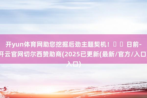 开yun体育网助您挖掘后劲主题契机！		　　日前-开云官网切尔西赞助商(2025已更新(最新/官方/入口)